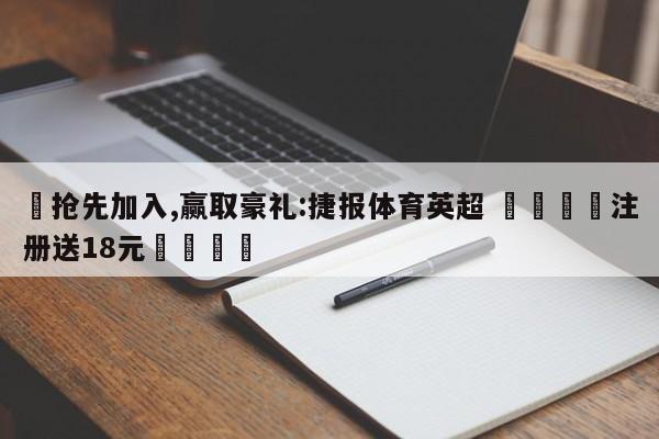 ✅抢先加入,赢取豪礼:捷报体育英超 🏆注册送18元🎁
