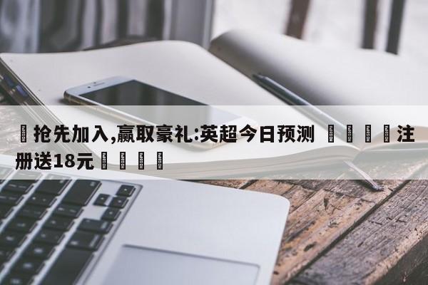 ✅抢先加入,赢取豪礼:英超今日预测 🏆注册送18元🎁