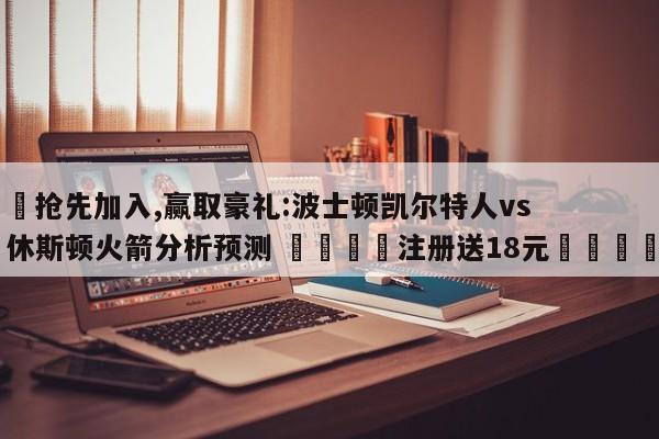 ✅抢先加入,赢取豪礼:波士顿凯尔特人vs休斯顿火箭分析预测 🏆注册送18元🎁