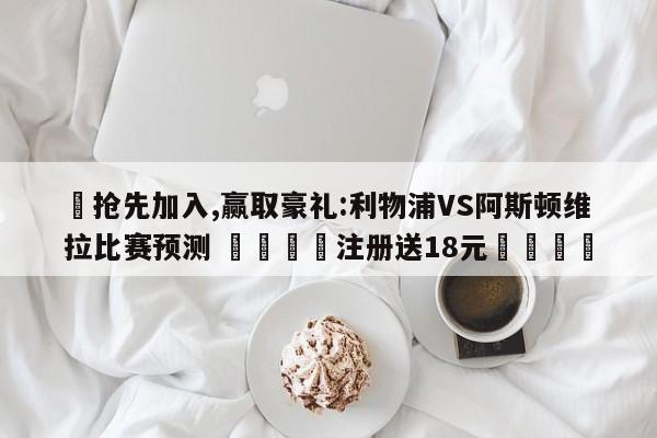 ✅抢先加入,赢取豪礼:利物浦VS阿斯顿维拉比赛预测 🏆注册送18元🎁