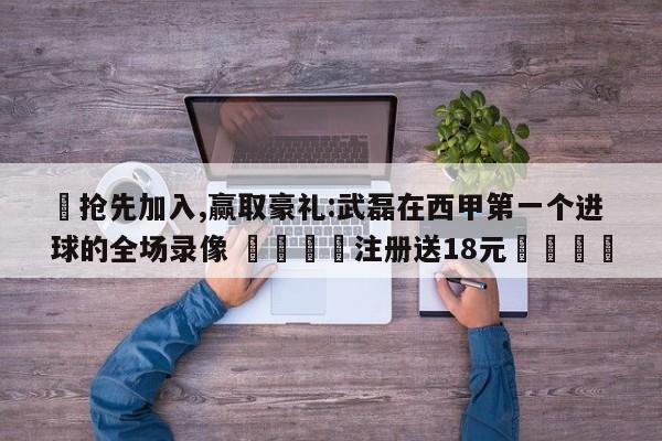 ✅抢先加入,赢取豪礼:武磊在西甲第一个进球的全场录像 🏆注册送18元🎁