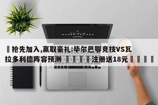 ✅抢先加入,赢取豪礼:毕尔巴鄂竞技VS瓦拉多利德阵容预测 🏆注册送18元🎁