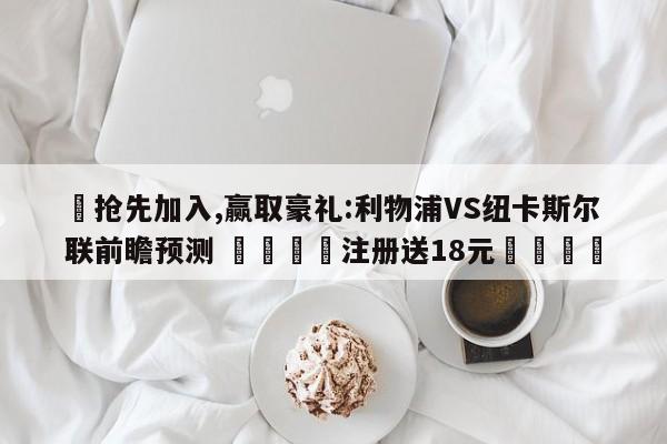 ✅抢先加入,赢取豪礼:利物浦VS纽卡斯尔联前瞻预测 🏆注册送18元🎁