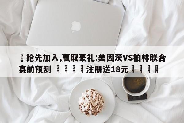 ✅抢先加入,赢取豪礼:美因茨VS柏林联合赛前预测 🏆注册送18元🎁