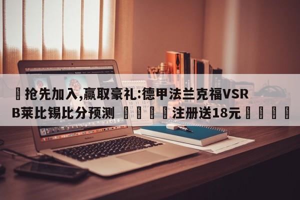 ✅抢先加入,赢取豪礼:德甲法兰克福VSRB莱比锡比分预测 🏆注册送18元🎁