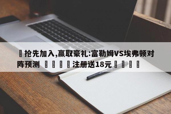 ✅抢先加入,赢取豪礼:富勒姆VS埃弗顿对阵预测 🏆注册送18元🎁