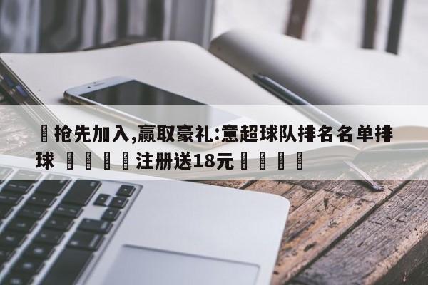 ✅抢先加入,赢取豪礼:意超球队排名名单排球 🏆注册送18元🎁