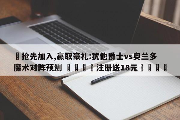 ✅抢先加入,赢取豪礼:犹他爵士vs奥兰多魔术对阵预测 🏆注册送18元🎁