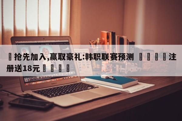 ✅抢先加入,赢取豪礼:韩职联赛预测 🏆注册送18元🎁
