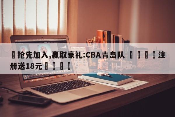 ✅抢先加入,赢取豪礼:CBA青岛队 🏆注册送18元🎁