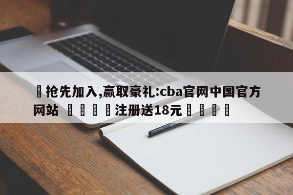 ✅抢先加入,赢取豪礼:cba官网中国官方网站 🏆注册送18元🎁