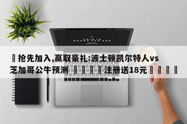 ✅抢先加入,赢取豪礼:波士顿凯尔特人vs芝加哥公牛预测 🏆注册送18元🎁