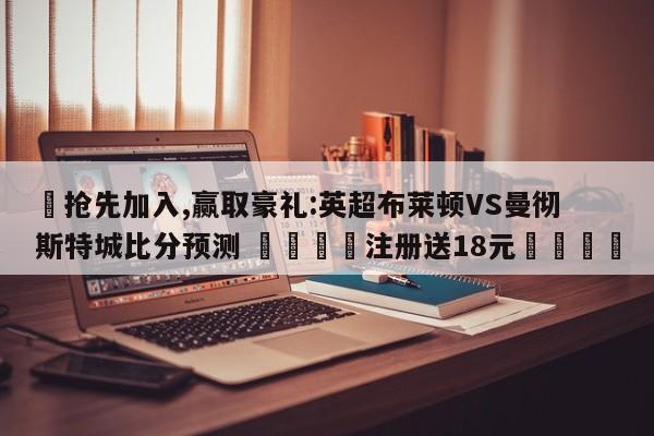 ✅抢先加入,赢取豪礼:英超布莱顿VS曼彻斯特城比分预测 🏆注册送18元🎁