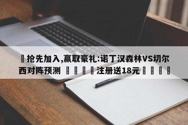 ✅抢先加入,赢取豪礼:诺丁汉森林VS切尔西对阵预测 🏆注册送18元🎁