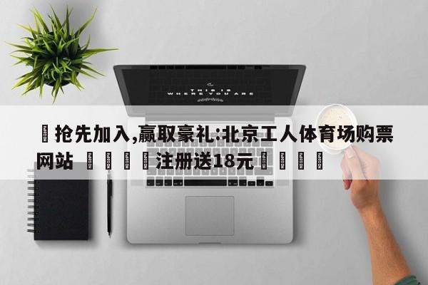 ✅抢先加入,赢取豪礼:北京工人体育场购票网站 🏆注册送18元🎁