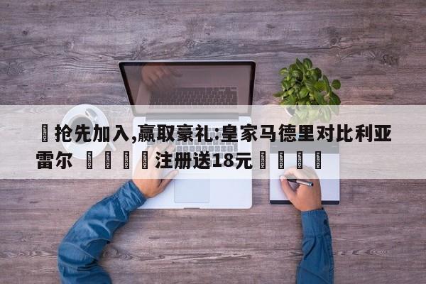 ✅抢先加入,赢取豪礼:皇家马德里对比利亚雷尔 🏆注册送18元🎁