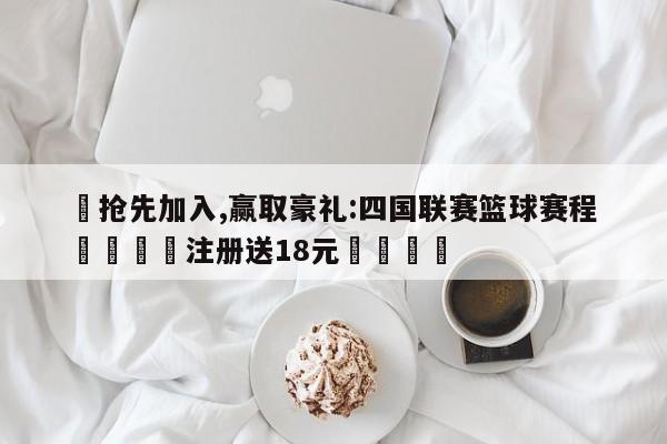 ✅抢先加入,赢取豪礼:四国联赛篮球赛程 🏆注册送18元🎁
