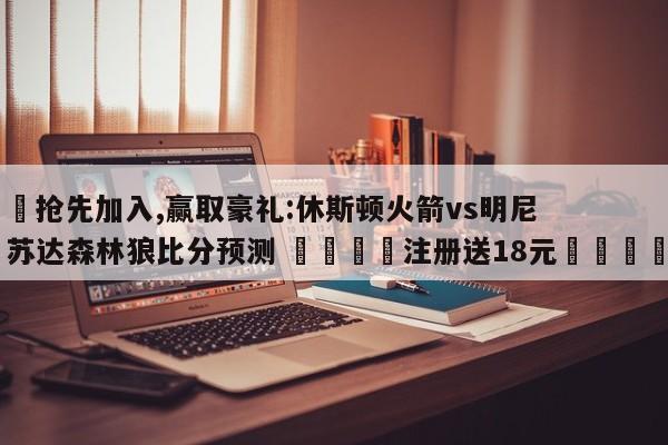 ✅抢先加入,赢取豪礼:休斯顿火箭vs明尼苏达森林狼比分预测 🏆注册送18元🎁