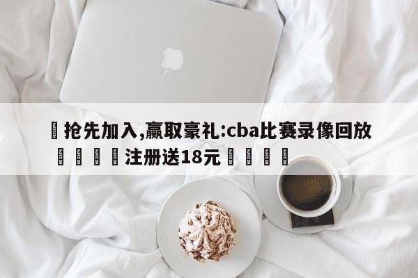 ✅抢先加入,赢取豪礼:cba比赛录像回放 🏆注册送18元🎁