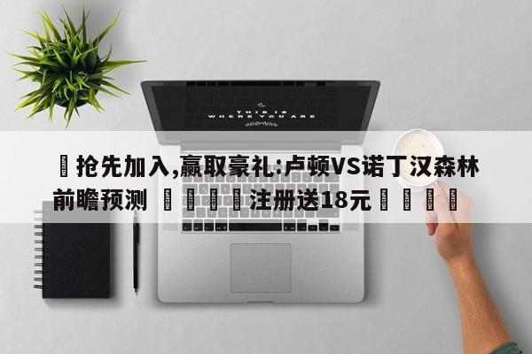✅抢先加入,赢取豪礼:卢顿VS诺丁汉森林前瞻预测 🏆注册送18元🎁