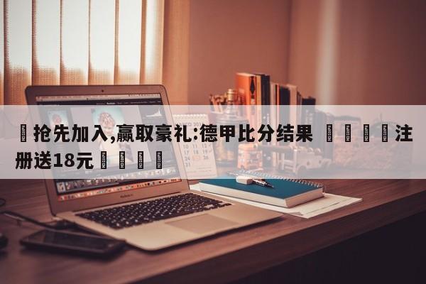 ✅抢先加入,赢取豪礼:德甲比分结果 🏆注册送18元🎁