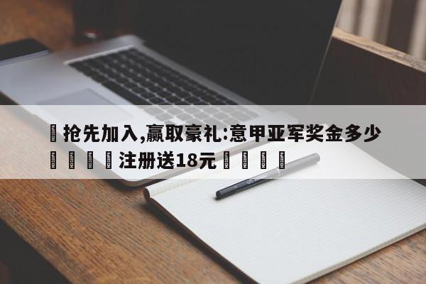✅抢先加入,赢取豪礼:意甲亚军奖金多少 🏆注册送18元🎁
