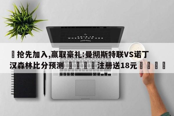 ✅抢先加入,赢取豪礼:曼彻斯特联VS诺丁汉森林比分预测 🏆注册送18元🎁