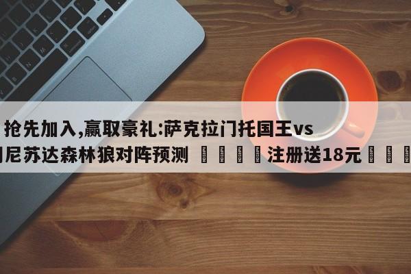 ✅抢先加入,赢取豪礼:萨克拉门托国王vs明尼苏达森林狼对阵预测 🏆注册送18元🎁