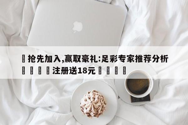 ✅抢先加入,赢取豪礼:足彩专家推荐分析 🏆注册送18元🎁