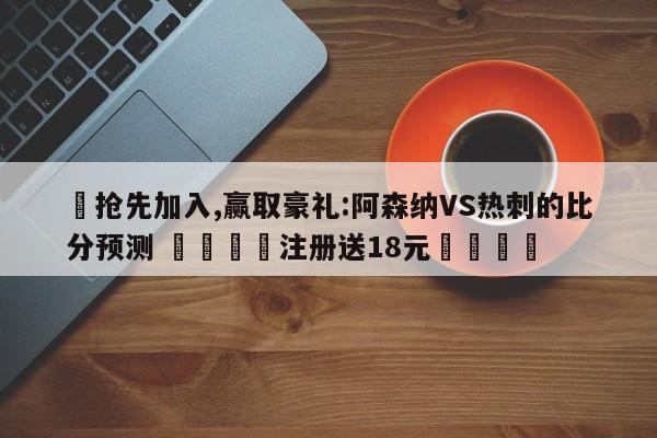 ✅抢先加入,赢取豪礼:阿森纳VS热刺的比分预测 🏆注册送18元🎁
