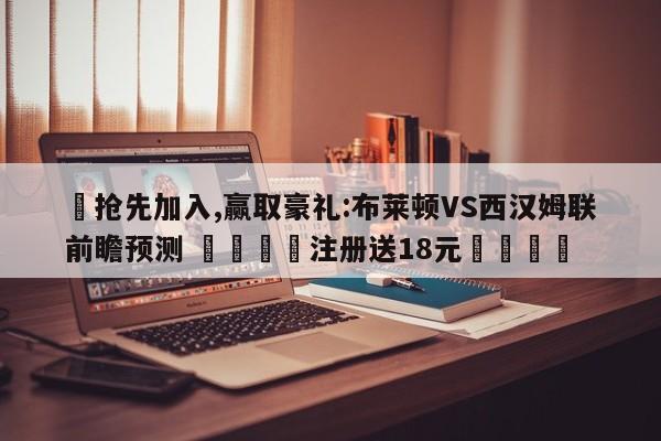 ✅抢先加入,赢取豪礼:布莱顿VS西汉姆联前瞻预测 🏆注册送18元🎁