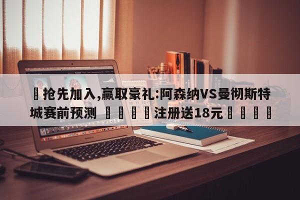✅抢先加入,赢取豪礼:阿森纳VS曼彻斯特城赛前预测 🏆注册送18元🎁