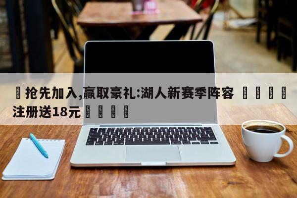 ✅抢先加入,赢取豪礼:湖人新赛季阵容 🏆注册送18元🎁