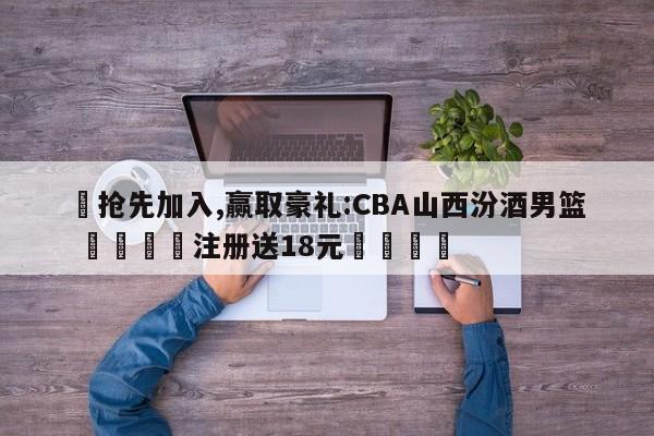 ✅抢先加入,赢取豪礼:CBA山西汾酒男篮 🏆注册送18元🎁