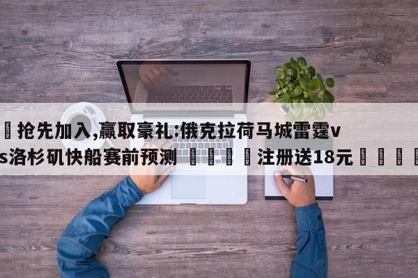 ✅抢先加入,赢取豪礼:俄克拉荷马城雷霆vs洛杉矶快船赛前预测 🏆注册送18元🎁