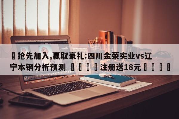✅抢先加入,赢取豪礼:四川金荣实业vs辽宁本钢分析预测 🏆注册送18元🎁