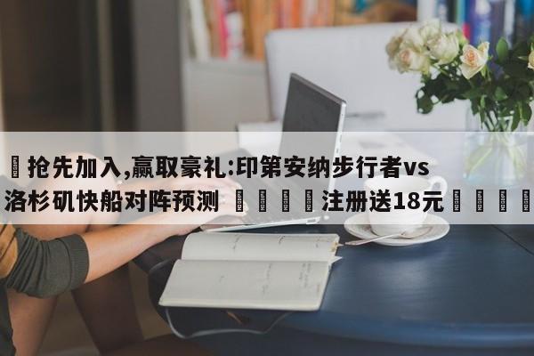 ✅抢先加入,赢取豪礼:印第安纳步行者vs洛杉矶快船对阵预测 🏆注册送18元🎁