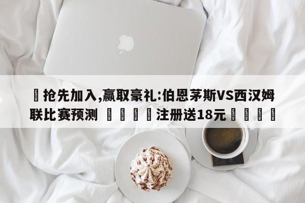 ✅抢先加入,赢取豪礼:伯恩茅斯VS西汉姆联比赛预测 🏆注册送18元🎁