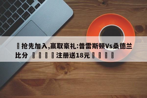 ✅抢先加入,赢取豪礼:普雷斯顿Vs桑德兰比分 🏆注册送18元🎁