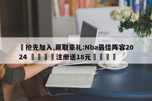 ✅抢先加入,赢取豪礼:Nba最佳阵容2024 🏆注册送18元🎁