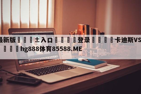 🥀最新版🎱入口🐔登录🚭卡迪斯VS马德里竞技竞彩 🏆hg888体育85588.ME🎁