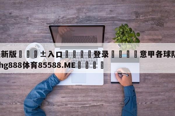 🥀最新版🎱入口🐔登录🚭意甲各球队营业收入 🏆hg888体育85588.ME🎁