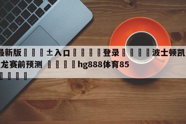 🥀最新版🎱入口🐔登录🚭波士顿凯尔特人vs多伦多猛龙赛前预测 🏆hg888体育85588.ME🎁