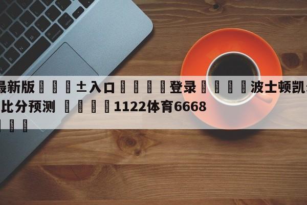 🥀最新版🎱入口🐔登录🚭波士顿凯尔特人vs犹他爵士比分预测 🏆1122体育66688.ME🎁