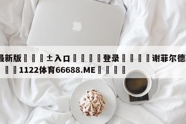 🥀最新版🎱入口🐔登录🚭谢菲尔德联队vs西汉姆 🏆1122体育66688.ME🎁