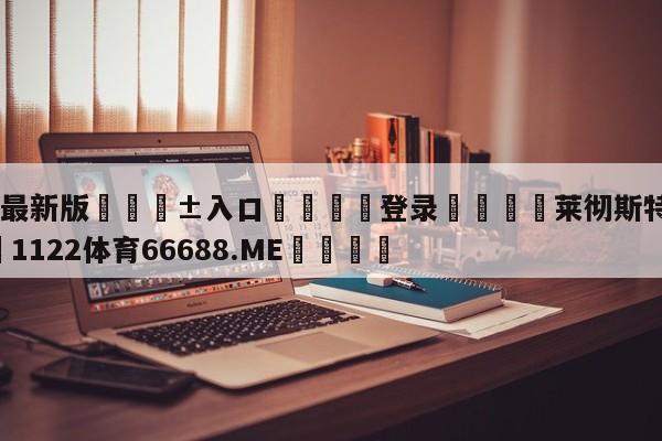 🥀最新版🎱入口🐔登录🚭莱彻斯特vs维拉 🏆1122体育66688.ME🎁