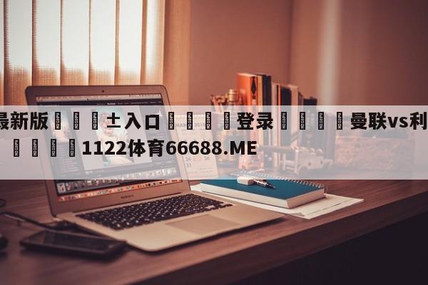 🥀最新版🎱入口🐔登录🚭曼联vs利物浦比赛结果比分 🏆1122体育66688.ME🎁
