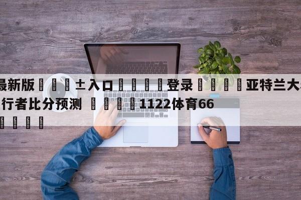 🥀最新版🎱入口🐔登录🚭亚特兰大老鹰vs印第安纳步行者比分预测 🏆1122体育66688.ME🎁