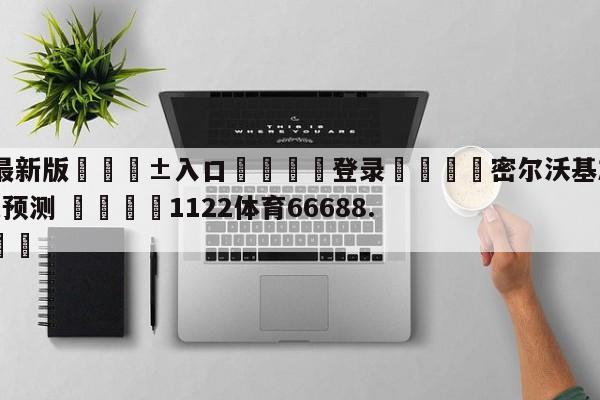 🥀最新版🎱入口🐔登录🚭密尔沃基雄鹿vs多伦多猛龙预测 🏆1122体育66688.ME🎁