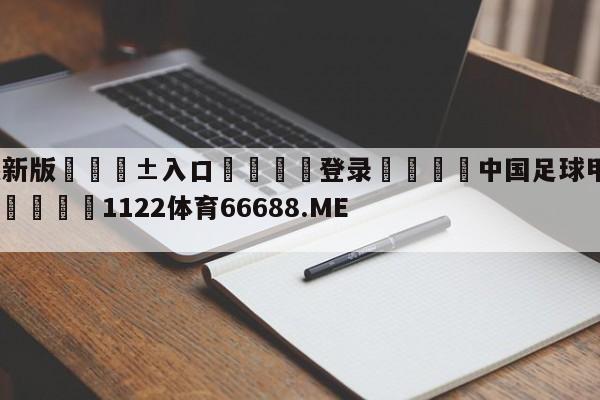 🥀最新版🎱入口🐔登录🚭中国足球甲级联赛排行榜最新 🏆1122体育66688.ME🎁